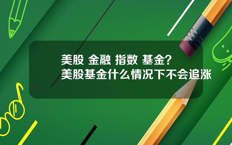 美股 金融 指数 基金？美股基金什么情况下不会追涨